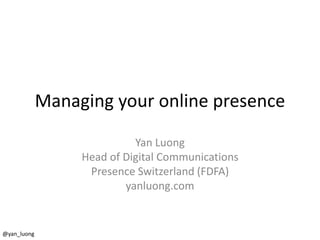 Managing your online presence 
Yan Luong 
Head of Digital Communications 
Presence Switzerland (FDFA) 
yanluong.com 
@yan_luong 
 