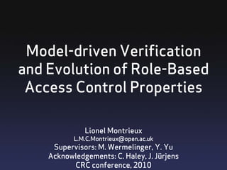 Model-driven Verification
and Evolution of Role-Based
 Access Control Properties

              Lionel Montrieux
           L.M.C.Montrieux@open.ac.uk
     Supervisors: M. Wermelinger, Y. Yu
    Acknowledgements: C. Haley, J. Jürjens
          CRC conference, 2010
 