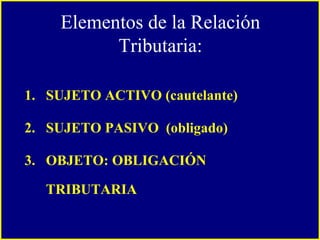 SUJETO ACTIVO (cautelante) SUJETO PASIVO  (obligado) OBJETO: OBLIGACIÓN TRIBUTARIA Elementos de la Relación Tributaria: 
