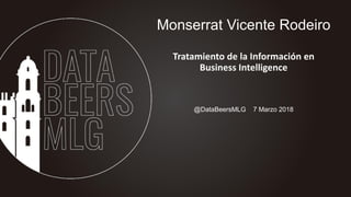 @DataBeersMLG 7 Marzo 2018
Monserrat Vicente Rodeiro
Tratamiento de la Información en
Business Intelligence
 