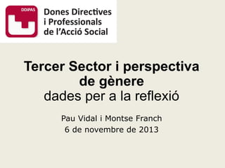 Tercer Sector i perspectiva
de gènere
dades per a la reflexió
Pau Vidal i Montse Franch
6 de novembre de 2013

 