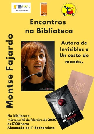MontseFajardo
Encontros
na Biblioteca
Na biblioteca
mércores 12 de febreiro de 2020
ás 17:00 horas
Alumnado de 1º Bacharelato
Autora de
Invisibles e
Un cesto de
mazás.
 
