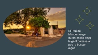 El Pou de
Masdenverge,
durant molts anys
la gent baixava al
pou a buscar
aigua
 