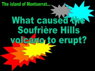 What caused the  Soufrière Hills  volcano to erupt? The island of Montserrat... 