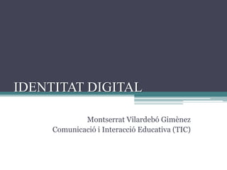 IDENTITAT DIGITAL Montserrat Vilardebó Gimènez Comunicació i Interacció Educativa (TIC) 
