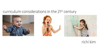 richi kim
curriculum considerations in the 21st century
 
