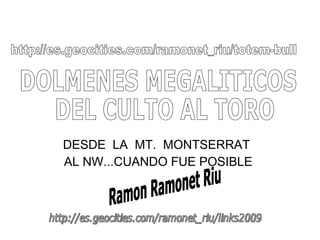 DESDE  LA  MT.  MONTSERRAT  AL NW...CUANDO FUE POSIBLE DOLMENES MEGALITICOS DEL CULTO AL TORO Ramon Ramonet Riu http://es.geocities.com/ramonet_riu/totem-bull http://es.geocities.com/ramonet_riu/links2009 