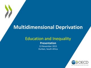 Multidimensional Deprivation
Education and Inequality
Presentation
13 November 2015
Durban, South Africa
 