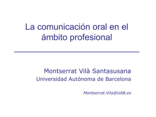 La comunicación oral en el ámbito profesional __________________________ Montserrat Vilà Santasusana Universidad Autónoma de Barcelona [email_address] 