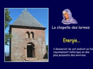 La chapelle des larmes il émanerait de cet endroit un fort  rayonnement tellurique un des  plus puissants des environs.   Energie... 