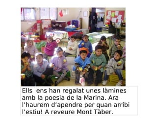 Ells ens han regalat unes làmines
amb la poesia de la Marina. Ara
l’haurem d’apendre per quan arribi
l’estiu! A reveure Mont Tàber.
 