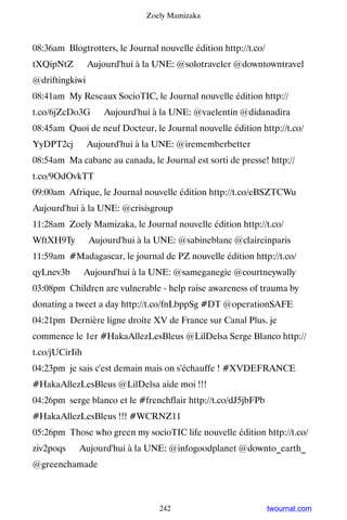 Zoely Mamizaka



08:36am Blogtrotters, le Journal nouvelle édition http://t.co/
tXQipNtZ ▸ Aujourd'hui à la UNE: @solotraveler @downtowntravel
@driftingkiwi
08:41am My Reseaux SocioTIC, le Journal nouvelle édition http://
t.co/6jZcDo3G ▸ Aujourd'hui à la UNE: @vaelentin @didanadira
08:45am Quoi de neuf Docteur, le Journal nouvelle édition http://t.co/
YyDPT2cj ▸ Aujourd'hui à la UNE: @irememberbetter
08:54am Ma cabane au canada, le Journal est sorti de presse! http://
t.co/9OdOvkTT
09:00am Afrique, le Journal nouvelle édition http://t.co/eBSZTCWu ▸
Aujourd'hui à la UNE: @crisisgroup
11:28am Zoely Mamizaka, le Journal nouvelle édition http://t.co/
WftXH9Ty ▸ Aujourd'hui à la UNE: @sabineblanc @claireinparis
11:59am #Madagascar, le journal de PZ nouvelle édition http://t.co/
qyLnev3b ▸ Aujourd'hui à la UNE: @sameganegie @courtneywally
03:08pm Children are vulnerable - help raise awareness of trauma by
donating a tweet a day http://t.co/fnLbppSg #DT @operationSAFE
04:21pm Dernière ligne droite XV de France sur Canal Plus. je
commence le 1er #HakaAllezLesBleus @LilDelsa Serge Blanco http://
t.co/jUCirIih
04:23pm je sais c'est demain mais on s'échauffe ! #XVDEFRANCE
#HakaAllezLesBleus @LilDelsa aide moi !!!
04:26pm serge blanco et le #frenchflair http://t.co/dJ5jbFPb
#HakaAllezLesBleus !!! #WCRNZ11
05:26pm Those who green my socioTIC life nouvelle édition http://t.co/
ziv2poqs ▸ Aujourd'hui à la UNE: @infogoodplanet @downto_earth_
@greenchamade



                                 242                             twournal.com
 