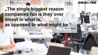 © 2016 Ahead of Time GmbHAhead of Time 50
„The single biggest reason
companies fail is they over
invest in what is,
as opposed to what might be.“
- Gary Hamel
 