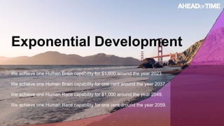 © 2016 Ahead of Time GmbHAhead of Time 60
Exponential Development
We achieve one Human Brain capability for $1,000 around the year 2023.
We achieve one Human Brain capability for one cent around the year 2037.
We achieve one Human Race capability for $1,000 around the year 2049.
We achieve one Human Race capability for one cent around the year 2059.
 