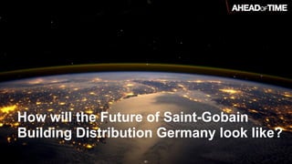 © 2016 Ahead of Time GmbHAhead of Time 91
How will the Future of Saint-Gobain
Building Distribution Germany look like?
 