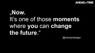 © 2016 Ahead of Time GmbHAhead of Time 95
„Now.
It’s one of those moments
where you can change  
the future.“
@montymetzger
 