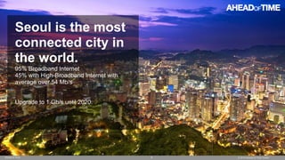 © 2014 Ahead of Time GmbHAhead of Time 6
Seoul is the most
connected city in
the world.
95% Broadband Internet
45% with Hi...