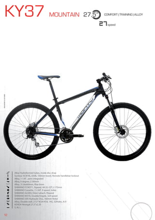 12
KY37 MOUNTAIN 27,5” COMFORT | TRAINING | ALLOY
Alloy Hydroformed tubes, inside disc drop
Suntour XCM RL, 650b, 100mm travel, Remote handlebar lockout
Alloy, 1-1/8”, semi integrated
Alloy, 0 degree, L100mm
Alloy. 31,8x660mm, Rise 0mm
SHIMANO FCM371, 9speed, 44-32-22T, L175mm
SHIMANO Cassette, 11-34T, 9 speed, Index
SHIMANO ALIVIO, Direct attach, 9Speed
SHIMANO M370, Double/tripple, 3x9 speed
SHIMANO 395 Hydraulic Disc, 160mm Rotor
Alloy, Double wall, 27,5”W24-H18, 14G, 32Holes, A/V
KENDA Nevegal 27,5”x2.20
S, M, L
27speed
BIKES2015|MOUNTAINBIKES2015|MOUNTAIN
 