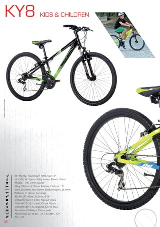 32
KY8 KIDS & CHILDREN
26” Monty. Aluminium 7005. Size 13”
HL 420E, W100mm. Alloy crown, Travel: 50mm
Ahead 1-1/8”, 5mm spacer
Alloy, 28,6mm, L75mm, Barbore 25.4mm, 15º
Steel, L600mm, Rise 30mm, Backsweep 6º, 25.4mm
W68mm, L116mm, Cartridge
42x34x24T, Alloy L152mm, 9/16”
SHIMANO Tz21, 14-28T, 7speed, Index
SHIMANO Tx35, 7speed, Direct Attach
SHIMANO Ef41, 3x10speed, EZ Fire Plus
Aluminium V-Brakes. 55mm pads
Aluminium. 26’’x1.50-1.75, 14Gx36H, A/V
26”x1,95
BIKES2015|KIDS&CHILDREN
 