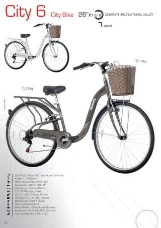 74
City 6 City Bike 26”x1-3/8 COMFORT | RECREATIONAL | ALLOY
BIKES2015|CITY
7speed
26”x1-3/8, Alloy 7005, Easy Access Concept
Hi-Ten, 1”, W100mm
Steel, Dia.22,2/30/27mm 35H
Aluminium L40mm RISE: 30º
Aluminium, 25,4 x L640mm
1.37”X24TPI, 6pcs, Steel
36T, 1/2”x3/32”, Alloy L170mm
Shimano TZ21, 14-28T, 7 speed
Shimano RD-TZ50, 7 speed
Shimano Revoshift 7R
Alloy V-Brake, 100% Alloy Brake lever
Aluminium 26”x1-3/8x14Gx 36H, A/V
City Comfort 26”x1-3/8x2.125
10kg
25kg
 