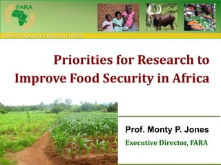Forum for Agricultural Research in Africa




           Priorities for Research to
      Improve Food Security in Africa


                                            Prof. Monty P. Jones
                                            Executive Director, FARA
 