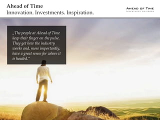 Ahead of Time
Investment Advisors
Ahead of Time
Innovation. Investments. Inspiration.
„The people at Ahead of Time
keep their finger on the pulse.
They get how the industry
works and, more importantly,
have a great sense for where it
is headed.“
 