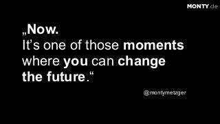 © 2017 Monty C. M. Metzgerwww.monty.de | @montymetzger 42
„Now.
It’s one of those moments
where you can change  
the future.“
@montymetzger
MONTY.de
 