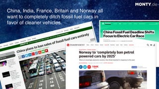 © 2017 Monty C. M. Metzgerwww.monty.de | @montymetzger 33
MONTY.de
China, India, France, Britain and Norway all
want to completely ditch fossil fuel cars in
favor of cleaner vehicles.
 