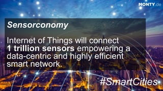 © 2017 Monty C. M. Metzgerwww.monty.de | @montymetzger 45
#SmartCities
MONTY.de
Sensorconomy
Internet of Things will connect  
1 trillion sensors empowering a
data-centric and highly efficient  
smart network.
 