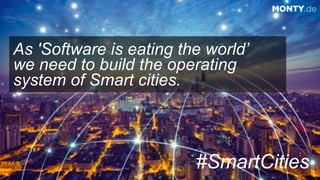 © 2017 Monty C. M. Metzgerwww.monty.de | @montymetzger 47
#SmartCities
MONTY.de
As 'Software is eating the world’
we need to build the operating
system of Smart cities.
 