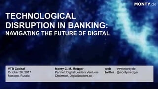 © 2017 Monty C. M. Metzgerwww.monty.de | @montymetzger 1
TECHNOLOGICAL  
DISRUPTION IN BANKING: 
NAVIGATING THE FUTURE OF ...
