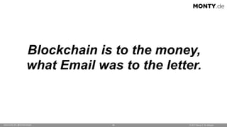 © 2017 Monty C. M. Metzgerwww.monty.de | @montymetzger 56
Blockchain is to the money,  
what Email was to the letter.
MONT...