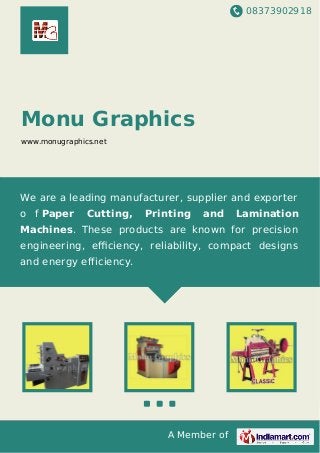 08373902918
A Member of
Monu Graphics
www.monugraphics.net
We are a leading manufacturer, supplier and exporter
o f Paper Cutting, Printing and Lamination
Machines. These products are known for precision
engineering, eﬃciency, reliability, compact designs
and energy efficiency.
 
