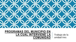 PROGRAMAS DEL MUNICIPIO EN
LA CUAL INTERVIENE LA
COMUNIDAD
Trabajo de la
unidad tres
 