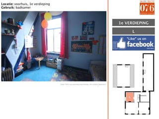 Locatie: voorhuis, 1e verdieping
Gebruik: badkamer




                                                                                                1E VERDIEPING
                                                                                                1e

                                                                                                        L




                                   (meer foto’s op aanvraag beschikbaar ivm privacy bewoners)




                                                                                                    L
 
