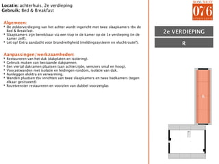 Locatie: achterhuis, 2e verdieping
Gebruik: Bed & Breakfast

Algemeen:
‣ De zolderverdieping van het achter wordt ingericht met twee slaapkamers tbv de
  Bed & Breakfast.
‣ Slaapkamers zijn bereikbaar via een trap in de kamer op de 1e verdieping (in de   2e VERDIEPING
                                                                                       ZOLDER
  kamer zelf).
‣ Let op! Extra aandacht voor brandveiligheid (meldingssysteem en vluchtroute?).
                                                                                         R

Aanpassingen/werkzaamheden:
‣ Restaureren van het dak (dakplaten en isolering).
‣ Gebruik maken van bestaande dakpannen.
‣ Een viertal dakramen plaatsen (aan achterzijde, vensters smal en hoog).
‣ Voorzetwanden met isolatie en leidingen rondom, isolatie van dak.
‣ Aanleggen elektra en verwarming.
‣ Wanden plaatsen tbv inrichten van twee slaapkamers en twee badkamers (tegen
  elkaar gesitueerd)
‣ Rozetvenster restaureren en voorzien van dubbel voorzetglas


                                                                                                R
 