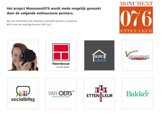 Het project Monument076 wordt mede mogelijk gemaakt
door de volgende enthousiaste partners.

Wij zijn momenteel met meerdere potentiële partners in gesprek.
Wil je ook een bijdrage leveren? Klik hier!
 