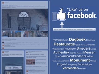 Ja echt, je kunt hier op klikken in deze presentatie. Probeer maar... ;-)




        Dagboek Etten-Leur
 Verhalen Foto’s
 Restauratie Gevel Gemeente                      Wonen

                    Smederij Lokaal
Vergunningen Houtworm

 Authentiek Elektra Waterput Mensen
    Video’s Ambachtslieden Blunders

Voorbereiding   Verleden     Monument Winkel
      Erfgoed Storytelling Subsidieloos
                Verbinden Mensen
 