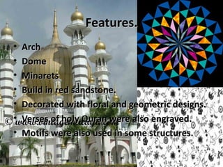 Features.
•   Arch
•   Dome
•   Minarets
•   Build in red sandstone.
•   Decorated with floral and geometric designs.
•   Verses of holy Quran were also engraved.
•   Motifs were also used in some structures.
 