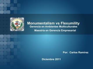 Monumentalism vs Flexumility Gerencia en Ambientes Multiculturales Por:  Carlos Ramírez Diciembre 2011 Maestría en Gerencia Empresarial 