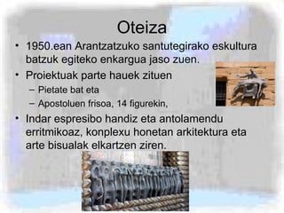 Oteiza <ul><li>1950.ean Arantzatzuko santutegirako eskultura batzuk egiteko enkargua jaso zuen. </li></ul><ul><li>Proiektu...