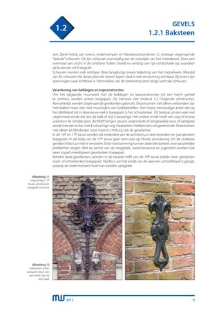 2012
GEVELS
1.2.1 Baksteen
1.2
9
zon. Denk hierbij aan torens, molenrompen en fabrieksschoorstenen. Er ontstaan zogenaamde
“laterale”scheuren. Dit zijn scheuren evenwijdig aan de voorzijde van het metselwerk. Door een
overmaat aan vocht in de ontstane holten, treedt na verloop van tijd vorstschade op, waardoor
de buitenste schil wegvalt.
Scheuren kunnen ook ontstaan door langdurige zware belasting van het metselwerk. Meestal
zijn dit scheuren die dwars door de stenen lopen. Vaak is ook vervorming zichtbaar. Bij torens zijn
spanningen vaak zichtbaar in het midden van de torenromp door lange verticale scheuren.
Verankering van balklagen en kapconstructies
Om het opgaande muurwerk met de balklagen en kapconstructies tot een hecht geheel
te vormen, worden ankers toegepast. Zie hiervoor ook moduul 3.2 Dragende constructies.
Aanvankelijk werden zogenaamde gevelankers gebruikt. Deze kunnen niet alleen verbonden zijn
met balken maar ook met muurstijlen van korbeelstellen. Het meest eenvoudige anker dat op
het platteland tot in deze eeuw veel is toegepast, is het schootanker. Dit bestaat uit een veer met
uitgesmeed einde dat aan de balk of stijl is bevestigd. Het andere einde heeft een oog of knoop
waardoor de schieter past, die blijft hangen op een uitgesmede of aangewelde neus of vastgezet
wordt met een al dan niet krulvormige wig. Haakankers hebben een omgezet einde. Deze komen
niet alleen als blindanker voor, maar in Limburg ook als gevelanker.
In de 16e en 17e eeuw worden als onderdeel van de architectuur veel sierankers en jaartalankers
toegepast. In de loop van de 17e eeuw gaat men over op blinde verankering om de strakkere
gevelarchitectuur niet te verstoren. Door roestvorming kunnen deze blindankers voor aanzienlijke
problemen zorgen. Met de komst van de neogotiek, neorenaissance en jugendstil worden ook
weer royaal smeedijzeren gevelankers toegepast.
Behalve deze gevelankers worden in de tweede helft van de 19e eeuw steeds meer gietijzeren
roset- of schotelankers toegepast. Hierbij is aan het einde van de veer een schroefdraad is getapt,
waarop de rozet met een moer kan worden vastgezet.
Afbeelding 12
Gietijzeren anker,
vastgezet door een
gesmede kop op
een staaf.
Afbeelding 11
Uitgesmeed 17e
eeuws gevelanker,
vastgezet met krul.
 