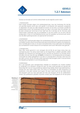 2012
GEVELS
1.2.1 Baksteen
1.2
16
Op basis van de wijze van vormen onderscheiden we de volgende soorten steen:
1. Handvormsteen
Deze worden gemaakt volgens het zandtaartjesprincipe, maar dan handmatig. Een bal klei
van geschikte grootte wordt door zand gerold, in de bezande vorm geworpen, aangedrukt
en afgestreken. De wijze van rollen bepaalt het aanzien van de steen, zo ontstaan namelijk de
karakteristieke nerven. Het handmatig vormen van steen is het oudst. Door het afstrijken van
de steen ontstaat een “arme” kant en een “rijke” kant. Pas in de loop van de 19e eeuw werd
hadvormsteen verdrongen door de vormbaksteen. In de arme streken van ons land, zoals de
zandgronden in Oost- en Zuid-Nederland komen voor het optrekken van binnenmuren stenen
voor die alleen gedroogd worden, de zogenaamde“zonnesteen”.
2. Vormbaksteen
Ook deze steen wordt gemaakt volgens het zandtaartjesprincipe, maar dan gemechaniseerd. De
vormbakkenwordenvoorafmetzandbestrooid,daarnawordtdekleieringeperst.Vormbakstenen
zien er tamelijk glad en strak uit. Ze missen de karakteristieke nerven. Behoudens het afstrijkvlak
zijn vormbakstenen rondom bezand. De vormbaksteen werd vanaf 1890 steeds meer gebruikt.
3. Strengperssteen
Deze steen wordt gevormd in een strengpers die de klei als een lange streng door een
vormopening perst. De streng wordt dwars op de looprichting in plakken gesneden. Beide
vlijvlakken zijn onbezand. De inwendige structuur verschilt van handvorm en vormbak. Persen
lukt alleen met zeer stijve klei waar alle lucht uit verdwenen is. De beweging door de strengpers
veroorzaakt een zekere gelaagdheid in de steen en inwendig kleine scheurtjes. Hierin kan zich
een ijslens vormen, die de scheurtjes verder openwerkt. Veel strengpers-steen is hiervoor boven
een bepaald vochtgehalte en vorst heel gevoelig voor.
4. Verblendsteen
Dit is een bijzonder soort strengperssteen, bedoeld om metselwerk van mindere kwaliteit
te “verblenden of te blinderen”, vandaar de naam. De steen wordt gemaakt van speciale zeer
fijnkorrelige klei met een hoog aandeel aan plaatvormige deeltjes. Bij de hoge baktemperatuur
ontstaat een zeer harde dichte steen. Om krimp en kromtrekken bij deze temperatuur te
voorkomen, is de steen voorzien van 8 gaten. De steen neemt door de zeer kleine poriën
zeer langzaam vocht op, maar staat deze ook weer zeer langzaam af! Van de verblendsteen
werden ook profielstenen gebakken. Bij kerken werden deze wel toegepast om de wat grauw
Afbeelding 23
Karakteristiek
metselwerk in
twee kleuren
verblendsteen
met een in
profielsteen
afgeronde hoek
en een
verdiepte voeg.
 
