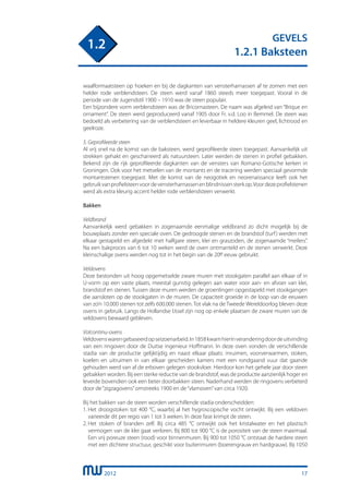 2012
GEVELS
1.2.1 Baksteen
1.2
17
waalformaatsteen op hoeken en bij de dagkanten van vensterharnassen af te zomen met een
helder rode verblendsteen. De steen werd vanaf 1860 steeds meer toegepast. Vooral in de
periode van de Jugendstil 1900 – 1910 was de steen populair.
Een bijzondere vorm verblendsteen was de Bricornasteen. De naam was afgeleid van “Brique en
ornament”. De steen werd geproduceerd vanaf 1905 door Fr. v.d. Loo in Bemmel. De steen was
bedoeld als verbetering van de verblendsteen en leverbaar in heldere kleuren geel, lichtrood en
geelroze.
5. Geprofileerde steen
Al vrij snel na de komst van de baksteen, werd geprofileerde steen toegepast. Aanvankelijk uit
strekken gehakt en gescharreerd als natuursteen. Later werden de stenen in profiel gebakken.
Bekend zijn de rijk geprofileerde dagkanten van de vensters van Romano-Gotische kerken in
Groningen. Ook voor het metselen van de montants en de tracering werden speciaal gevormde
montantstenen toegepast. Met de komst van de neogotiek en neorenaissance leeft ook het
gebruikvanprofielsteenvoordevensterharnassenenblindnissensterkop.Voordezeprofielstenen
werd als extra kleurig accent helder rode verblendsteen verwerkt.
Bakken
Veldbrand
Aanvankelijk werd gebakken in zogenaamde eenmalige veldbrand zo dicht mogelijk bij de
bouwplaats zonder een speciale oven. De gedroogde stenen en de brandstof (turf) werden met
elkaar gestapeld en afgedekt met halfgare steen, klei en graszoden, de zogenaamde “meilers”.
Na een bakproces van 6 tot 10 weken werd de oven ontmanteld en de stenen verwerkt. Deze
kleinschalige ovens werden nog tot in het begin van de 20e eeuw gebruikt.
Veldovens
Deze bestonden uit hoog opgemetselde zware muren met stookgaten parallel aan elkaar of in
U-vorm op een vaste plaats, meestal gunstig gelegen aan water voor aan- en afvoer van klei,
brandstof en stenen. Tussen deze muren werden de groenlingen opgestapeld met stookgangen
die aansloten op de stookgaten in de muren. De capaciteit groeide in de loop van de eeuwen
van zo’n 10.000 stenen tot zelfs 600.000 stenen. Tot vlak na de Tweede Wereldoorlog bleven deze
ovens in gebruik. Langs de Hollandse IJssel zijn nog op enkele plaatsen de zware muren van de
veldovens bewaard gebleven.
Volcontinu-ovens
Veldovenswarengebaseerdopseizoenarbeid.In1858kwamhierinveranderingdoordeuitvinding
van een ringoven door de Duitse ingenieur Hoffmann. In deze oven vonden de verschillende
stadia van de productie gelijktijdig en naast elkaar plaats: inruimen, voorverwarmen, stoken,
koelen en uitruimen in van elkaar gescheiden kamers met een rondgaand vuur dat gaande
gehouden werd van af de erboven gelegen stookvloer. Hierdoor kon het gehele jaar door steen
gebakken worden. Bij een sterke reductie van de brandstof, was de productie aanzienlijk hoger en
leverde bovendien ook een beter doorbakken steen. Naderhand werden de ringovens verbeterd
door de“zigzagovens”omstreeks 1900 en de“vlamoven”van circa 1920.
Bij het bakken van de steen worden verschillende stadia onderscheidden:
1.	Het droogstoken tot 400 °C, waarbij al het hygroscopische vocht ontwijkt. Bij een veldoven
	 varieerde dit per regio van 1 tot 3 weken. In deze fase krimpt de steen.
2.	Het stoken of branden zelf. Bij circa 485 °C ontwijkt ook het kristalwater en het plastisch
	 vermogen van de klei gaat verloren. Bij 800 tot 900 °C is de porositeit van de steen maximaal.
	 Een vrij poreuze steen (rood) voor binnenmuren. Bij 900 tot 1050 °C ontstaat de hardere steen
	 met een dichtere structuur, geschikt voor buitenmuren (boerengrauw en hardgrauw). Bij 1050
 
