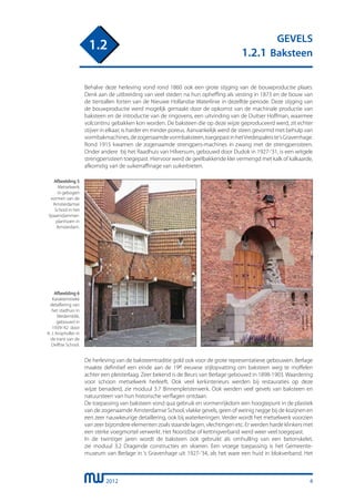 2012
GEVELS
1.2.1 Baksteen
1.2
4
Behalve deze herleving vond rond 1860 ook een grote stijging van de bouwproductie plaats.
Denk aan de uitbreiding van veel steden na hun opheffing als vesting in 1873 en de bouw van
de tientallen forten van de Nieuwe Hollandse Waterlinie in dezelfde periode. Deze stijging van
de bouwproductie werd mogelijk gemaakt door de opkomst van de machinale productie van
baksteen en de introductie van de ringovens, een uitvinding van de Duitser Hoffman, waarmee
volcontinu gebakken kon worden. De baksteen die op deze wijze geproduceerd werd, zit echter
stijver in elkaar, is harder en minder poreus. Aanvankelijk werd de steen gevormd met behulp van
vormbakmachines,dezogenaamdevormbaksteen,toegepastinhetVredespaleiste‘sGravenhage.
Rond 1915 kwamen de zogenaamde strengpers-machines in zwang met de strengperssteen.
Onder andere bij het Raadhuis van Hilversum, gebouwd door Dudok in 1927-’31, is een witgele
strengperssteen toegepast. Hiervoor werd de geelbakkende klei vermengd met kalk of kalkaarde,
afkomstig van de suikerraffinage van suikerbieten.
Afbeelding 5
Metselwerk
in gebogen
vormen van de
Amsterdamse
School in het
Spaarndammer-
plantsoen in
Amsterdam.
Afbeelding 6
Karakteristieke
detaillering van
het stadhuis in
Medemblik,
gebouwd in
1939-’42 door
A. J. Kropholler in
de trant van de
Delftse School.
De herleving van de baksteentraditie gold ook voor de grote representatieve gebouwen. Berlage
maakte definitief een einde aan de 19e eeuwse stijlopvatting om baksteen weg te moffelen
achter een pleisterlaag. Zeer bekend is de Beurs van Berlage gebouwd in 1898-1903. Waardering
voor schoon metselwerk herleeft. Ook veel kerkinterieurs werden bij restauraties op deze
wijze benaderd, zie moduul 3.7 Binnenpleisterwerk. Ook werden veel gevels van baksteen en
natuursteen van hun historische verflagen ontdaan.
De toepassing van baksteen vond qua gebruik en vormenrijkdom een hoogtepunt in de plastiek
van de zogenaamde Amsterdamse School, vlakke gevels, geen of weinig negge bij de kozijnen en
een zeer nauwkeurige detaillering, ook bij waterkeringen. Verder wordt het metselwerk voorzien
van zeer bijzondere elementen zoals staande lagen, vlechtingen etc. Er werden harde klinkers met
een sterke voegmortel verwerkt. Het Noor(d)se of kettingverband werd weer veel toegepast.
In de twintiger jaren wordt de baksteen ook gebruikt als omhulling van een betonskelet,
zie moduul 3.2 Dragende constructies en vloeren. Een vroege toepassing is het Gemeente-
museum van Berlage in ‘s Gravenhage uit 1927-‘34, als het ware een huid in blokverband. Het
 