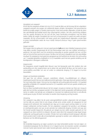 2012
GEVELS
1.2.1 Baksteen
1.2
86
Verwijderen van voegwerk
Al het slechte voegwerk uithalen tot circa 2 à 2,5 maal de dikte van de lintvoeg. Bij het uitgesleten
voegwerk eveneens de voegen tot voldoende diepte uithalen. Verwijderen met pneumatische
beitels bij smalle voegen in hardere steensoorten moet sterk worden afgeraden, omdat de steen
dan gemakkelijk beschadigd wordt door afspringende stukken. Het zeer voorzichtig uitslijpen
met een goede afzuiging van het stof wil dan naast handmatig verwijderen nog het beste
lukken. Nadat de voegen verwijderd zijn met lucht schoonspuiten en goed met water reinigen/
naspoelen. Bij het schoonmaken met water wordt een hogedrukspuit afgeraden, omdat deze
te grote hoeveelheden water de muur indrijft. Verdund zoutzuur mag in geen geval worden
gebruikt!
Voegen met kalk
Het voegen dient te gebeuren met een goed gerotte kalkspecie (een tikkeltje hoogovencement
mag alleen worden toegevoegd als bij niet betrouwbaar weer een wat snellere verharding is
gewenst). Het zand dient voor de verwerking zorgvuldig te worden gezeefd met een vrij fijne
zeef om het al te fijne zand eruit te zeven. De kleur van het zand is bepalend voor het uiteindelijke
resultaat. De voegspecie moet goed zijn aangepast aan de hardheid van de steen. Een verhouding
van 1 maatdeel gezeefde schelpkalk en 2 à 2,5 maatdelen zand met een goede verdeling van de
korrelgrootte is doorgaans voldoende.
Voegmonsters
De voegspecie zoveel mogelijk laten kleuren naar het bestaande werk Het verdient dan ook
aanbeveling om drie voegmonsters op te zetten die wat betreft de kleur van het zand en qua
samenstelling verschillen om een en ander na voldoende droging (7-10 dagen) te kunnen
beoordelen.
Voegen van kwetsbare onderdelen
Het gaat hier om plinten, trasraam, waterlijsten, afzaten, muurafdekkingen en rollagen.
Geadviseerd wordt hiervoor een kalktrasmortel te gebruiken. Deze gaat door een grotere taaiheid
het overmatig slijten tegen. Hiervoor kan de volgende verhouding gebruikt worden: 1,0 maatdeel
gezeefde schelpkalk, 0,5 maatdeel trasmeel en 2,5 maatdelen zand met een goede verdeling van
de korrelgrootte.
Kant en klare tras/kalkmortels kleuren bij het voegen vrij grijs en donker op. Door een mespunt
gele oker kan de kleur aangepast worden. In het algemeen wordt aangeraden zelf kalktrasmortels
samen te stellen met behulp van schelpkalk en trasmeel. Een kalktrasmortel die te snel afbindt,
wordt gauw te grijs. Dit dient vermeden te worden door langdurig vochtig houden.
Uitvoering
Het voegwerk mag alleen bij de juiste weersgesteldheid worden uitgevoerd, dat wil zeggen
niet bij volle zon, grote hitte en een droge schrale wind, omdat anders de voegspecie te snel
droogt en/of verbrandt. Het metselwerk een dag van te voren goed vochtig maken en na het
voegen voldoende vochtig houden. Als het uitgesleten voegwerk het gevolg is van lekkages
en overlopende goten, kan pas na een periode van voldoende droging, minstens een jaar, aan
het herstel worden begonnen. Bij gebruik van steigers kunnen zeilen worden gebruikt om het
voegwerk van direct zonlicht te vrijwaren. Bij warm weer dient het voegwerk enige dagen langer
voldoende vochtig gehouden te worden. Omdat met name kalktrasmortels langzaam afbinden
(hard worden) dient onder alle omstandigheden gezorgd te worden voor voldoende vocht ten
behoeve van het afbindingsproces!
Algen
Als hinderlijke begroeing van algen voorkomt, kan deze behandeld worden met een algen- en
mosdodend preparaat. Na het afsterven (2 à 3 dagen) kunnen de restanten worden verwijderd
met een harde nylon borstel. Geen stalen borstel gebruiken, deze laat roestsporen na!
 