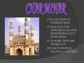 IT IS LOCATED ATIT IS LOCATED AT
HYDERAVBAD.HYDERAVBAD.
IT WAS BUILT BYIT WAS BUILT BY
MAHARAJA SULTANMAHARAJA SULTAN
MOHAMMOD OULIMOHAMMOD OULI
OUTB SHAH.OUTB SHAH.
IT IS MORE THAN 400IT IS MORE THAN 400
YEARS OLD.YEARS OLD.
ITS EACH TOWER’SITS EACH TOWER’S
HIGHT IS 53 METRES.HIGHT IS 53 METRES.
 