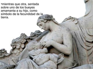 mientras que otra, sentada sobre uno de los bueyes amamanta a su hijo, como símbolo de la fecundidad de la tierra. 