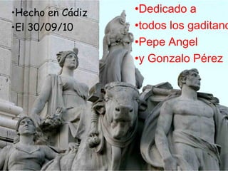 Hecho en Cádiz  El 30/09/10 Dedicado a  todos los gaditanos. Pepe Angel  y Gonzalo Pérez 
