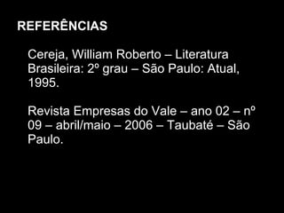REFERÊNCIAS Cereja, William Roberto – Literatura Brasileira: 2º grau – São Paulo: Atual, 1995. Revista Empresas do Vale – ano 02 – nº 09 – abril/maio – 2006 – Taubaté – São Paulo. 